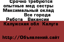 Срочно требуются опытные мед.сестры. › Максимальный оклад ­ 45 000 - Все города Работа » Вакансии   . Калужская обл.,Калуга г.